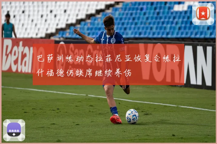 巴萨训练动态拉菲尼亚恢复合练拉什福德仍缺席继续养伤