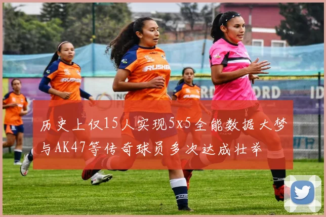 历史上仅15人实现5x5全能数据大梦与AK47等传奇球员多次达成壮举