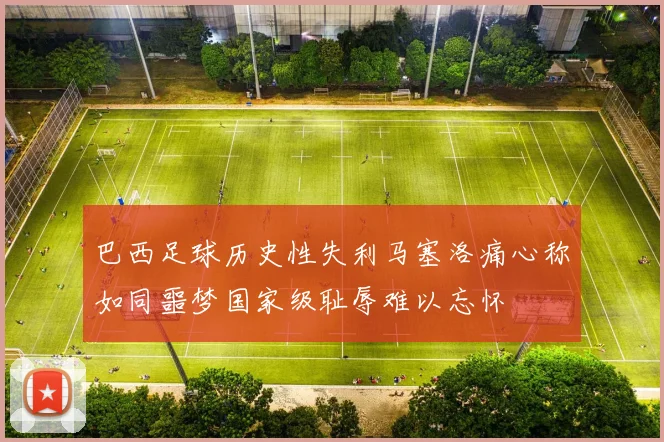 巴西足球历史性失利马塞洛痛心称如同噩梦国家级耻辱难以忘怀
