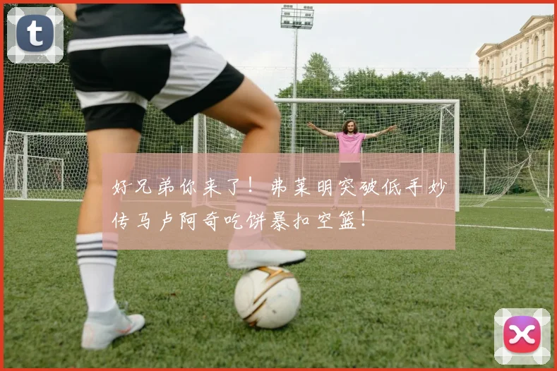 好兄弟你来了！弗莱明突破低手妙传马卢阿奇吃饼暴扣空篮！