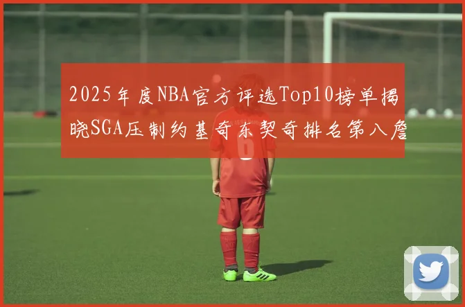 2025年度NBA官方评选Top10榜单揭晓SGA压制约基奇东契奇排名第八詹姆斯杜兰特均未入选