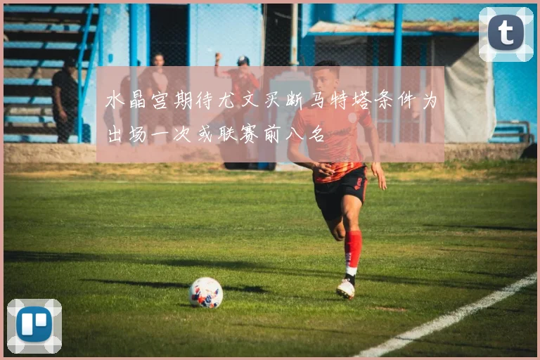 水晶宫期待尤文买断马特塔条件为出场一次或联赛前八名