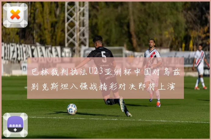 巴林裁判执法U23亚洲杯中国对乌兹别克斯坦八强战精彩对决即将上演