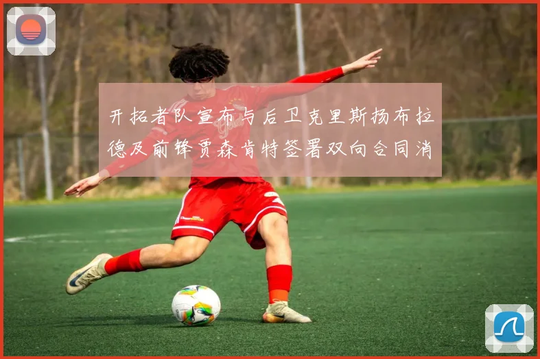 开拓者队宣布与后卫克里斯扬布拉德及前锋贾森肯特签署双向合同消息