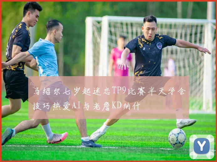 马绍尔七岁起迷恋TP9比赛半天学会技巧热爱AI与老詹KD纳什