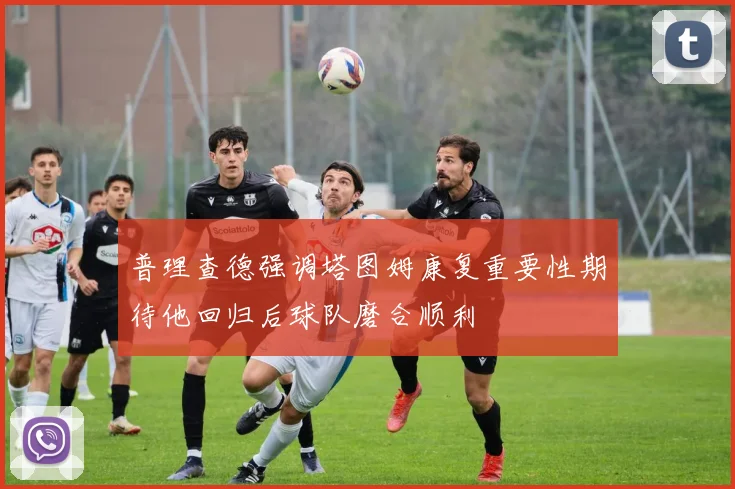 普理查德强调塔图姆康复重要性期待他回归后球队磨合顺利