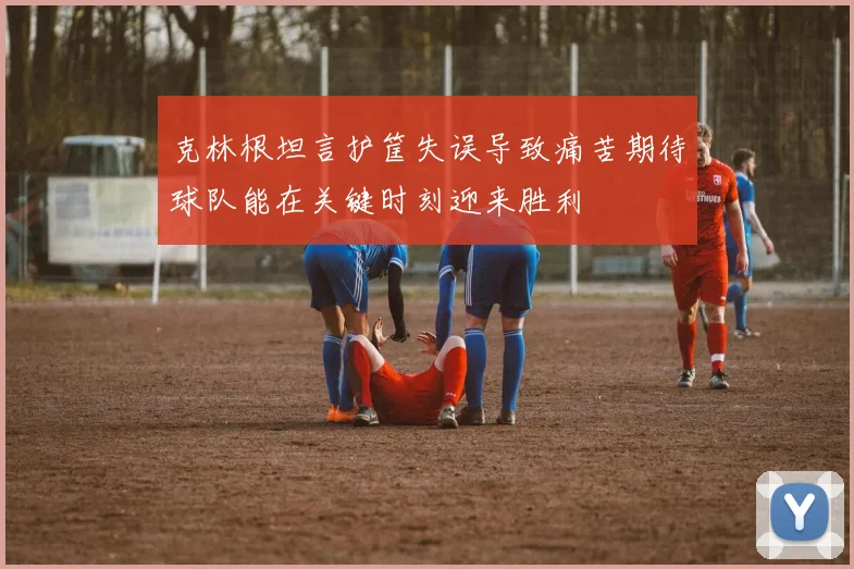 克林根坦言护筐失误导致痛苦期待球队能在关键时刻迎来胜利