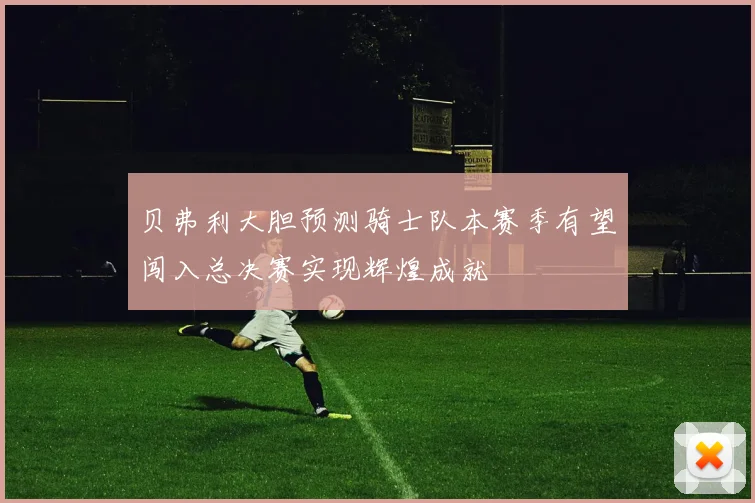 贝弗利大胆预测骑士队本赛季有望闯入总决赛实现辉煌成就