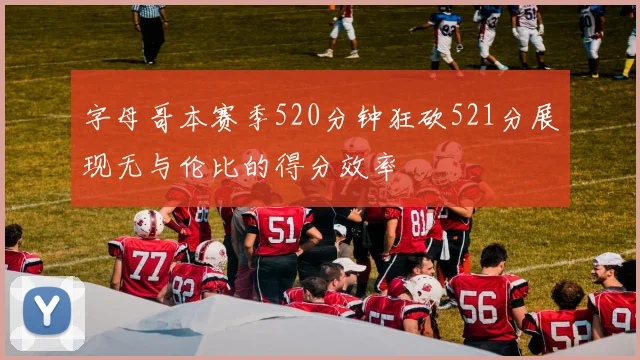 字母哥本赛季520分钟狂砍521分展现无与伦比的得分效率