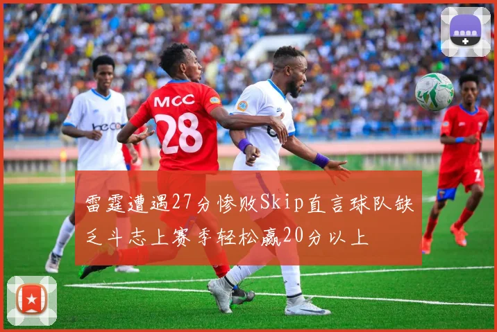 雷霆遭遇27分惨败Skip直言球队缺乏斗志上赛季轻松赢20分以上