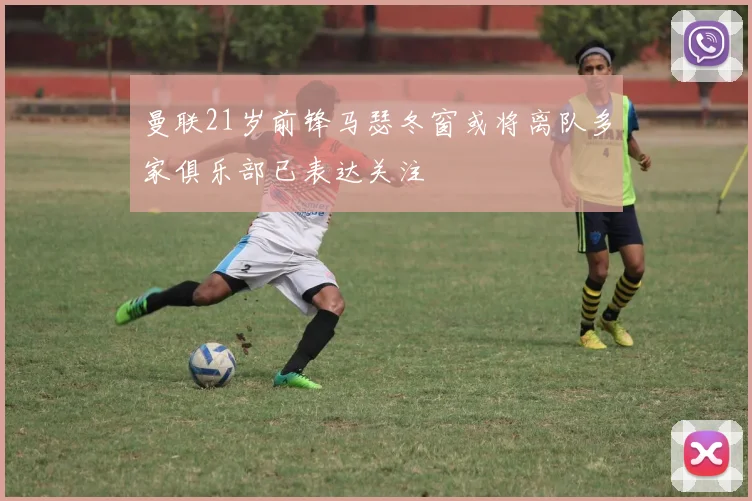 曼联21岁前锋马瑟冬窗或将离队多家俱乐部已表达关注