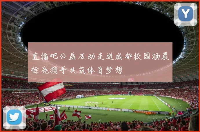 直播吧公益活动走进成都校园杨晨徐亮携手共筑体育梦想