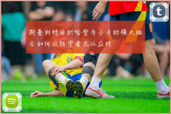 斯普利特分析哈登与小卡的强大组合如何让防守者无从应对