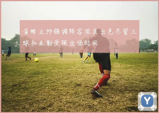 黄蜂主帅强调阵容深度出色尽管三球和米勒受限出场时间