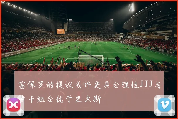 富保罗的提议或许更具合理性JJJ与卢卡组合优于里夫斯