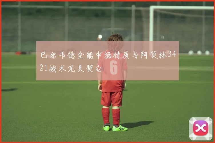 巴尔韦德全能中场特质与阿莫林3421战术完美契合