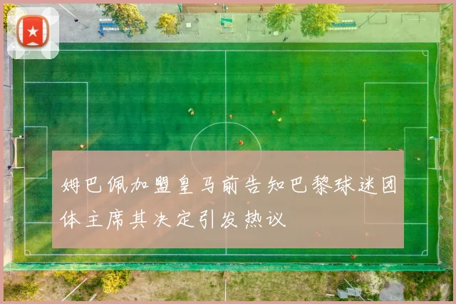 姆巴佩加盟皇马前告知巴黎球迷团体主席其决定引发热议