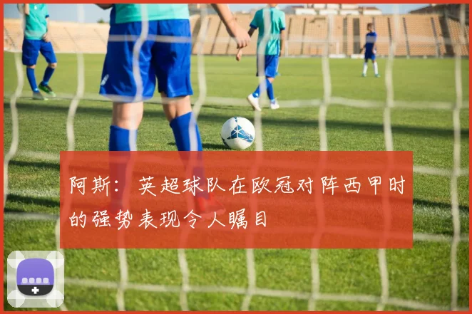 阿斯：英超球队在欧冠对阵西甲时的强势表现令人瞩目