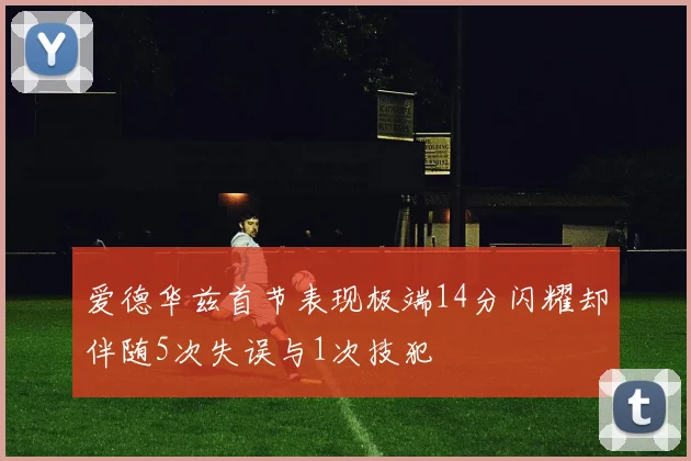爱德华兹首节表现极端14分闪耀却伴随5次失误与1次技犯