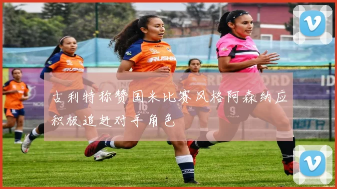 古利特称赞国米比赛风格阿森纳应积极追赶对手角色