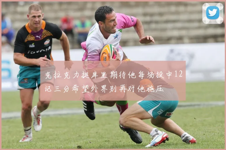 克拉克力挺库里期待他每场投中12记三分希望外界别再对他施压