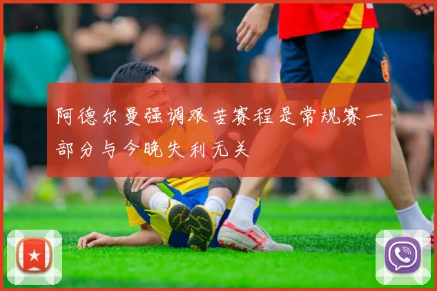 阿德尔曼强调艰苦赛程是常规赛一部分与今晚失利无关