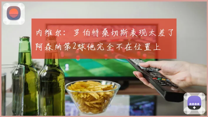 内维尔：罗伯特桑切斯表现太差了阿森纳第2球他完全不在位置上