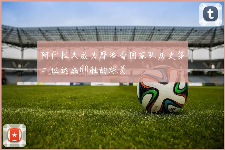 阿什拉夫成为摩洛哥国家队历史第二位达成60胜的球员