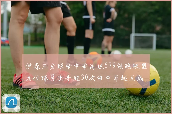 伊森三分球命中率高达579领跑联盟九位球员出手超30次命中率超五成