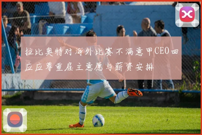 拉比奥特对海外比赛不满意甲CEO回应应尊重雇主意愿与薪资安排