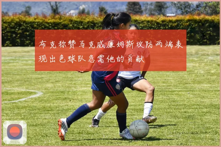 布克称赞马克威廉姆斯攻防两端表现出色球队急需他的贡献