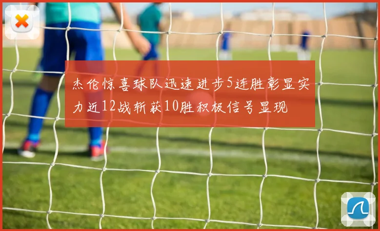 杰伦惊喜球队迅速进步5连胜彰显实力近12战斩获10胜积极信号显现