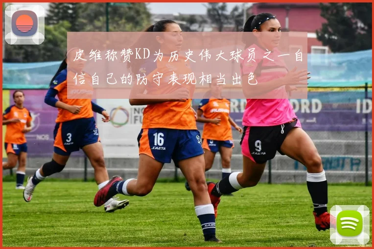 皮维称赞KD为历史伟大球员之一自信自己的防守表现相当出色