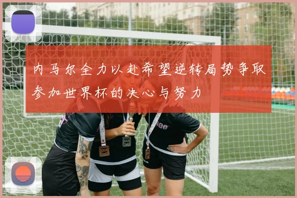 内马尔全力以赴希望逆转局势争取参加世界杯的决心与努力
