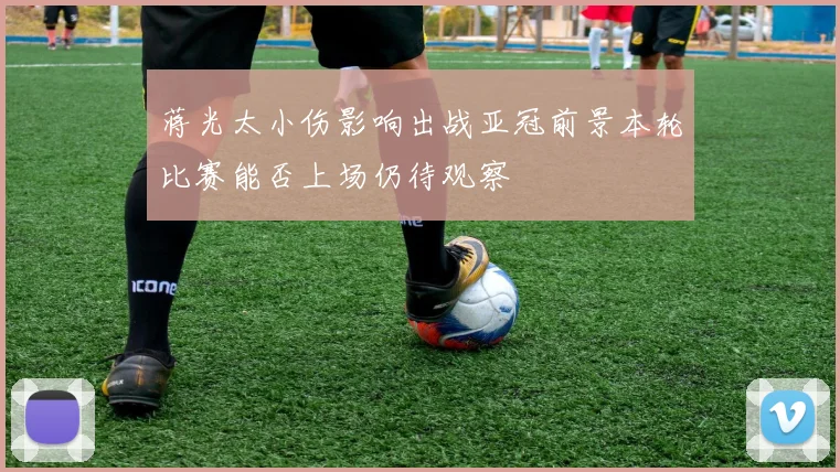 蒋光太小伤影响出战亚冠前景本轮比赛能否上场仍待观察