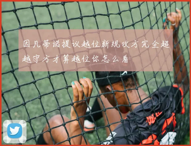 因凡蒂诺提议越位新规攻方完全超越守方才算越位你怎么看