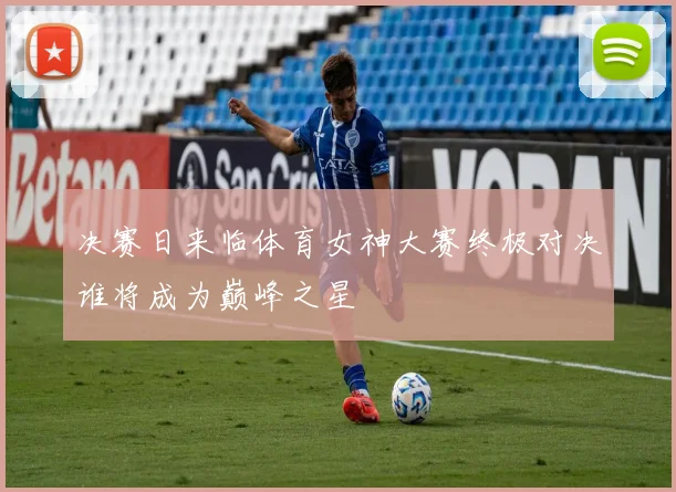 决赛日来临体育女神大赛终极对决谁将成为巅峰之星