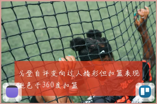 戈登自评变向过人精彩但扣篮表现逊色于360度扣篮