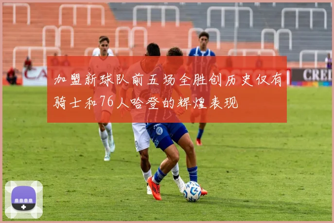 加盟新球队前五场全胜创历史仅有骑士和76人哈登的辉煌表现