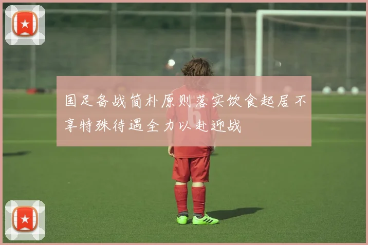国足备战简朴原则落实饮食起居不享特殊待遇全力以赴迎战