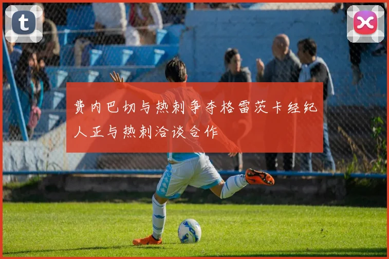 费内巴切与热刺争夺格雷茨卡经纪人正与热刺洽谈合作