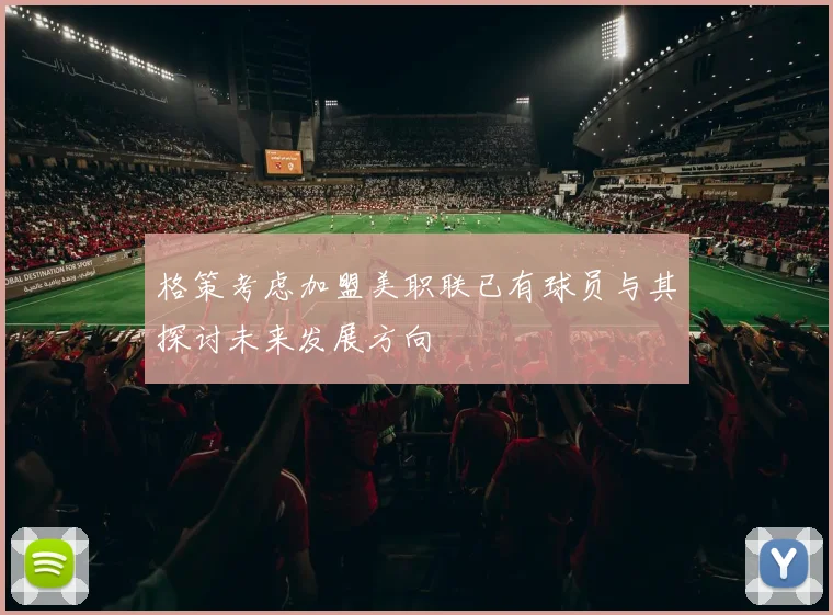 格策考虑加盟美职联已有球员与其探讨未来发展方向