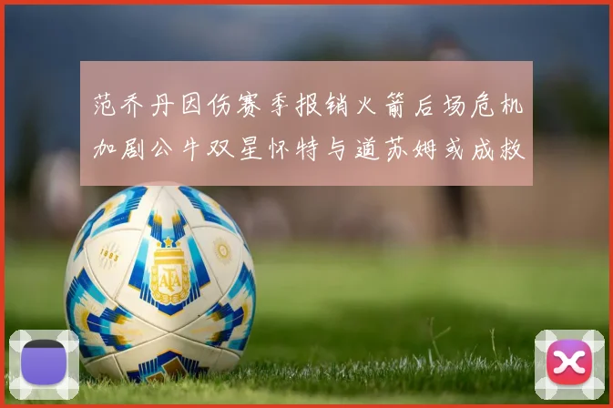范乔丹因伤赛季报销火箭后场危机加剧公牛双星怀特与道苏姆或成救援希望
