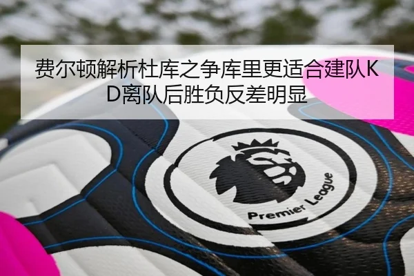 费尔顿解析杜库之争库里更适合建队KD离队后胜负反差明显(jiangnan)
