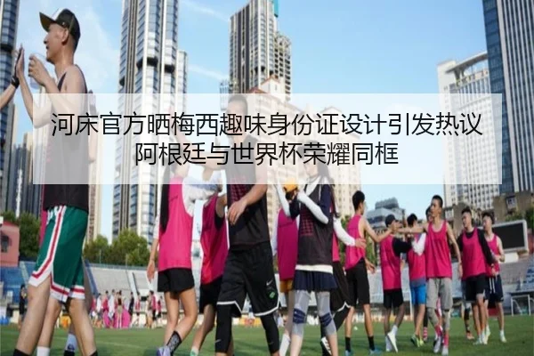 河床官方晒梅西趣味身份证设计引发热议 阿根廷与世界杯荣耀同框 - jiangnan