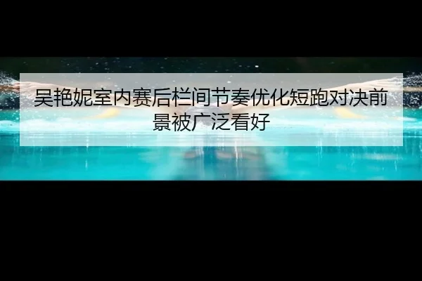 吴艳妮室内赛后栏间节奏优化短跑对决前景被广泛看好 - jiangnan